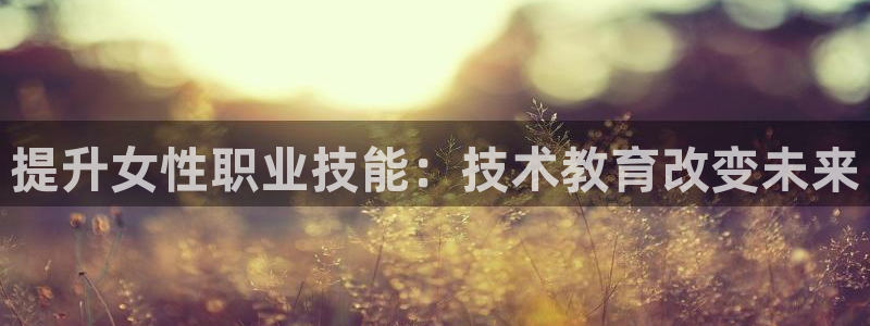 九游会j9备用网址|提升女性职业技能：技术教育改变未来