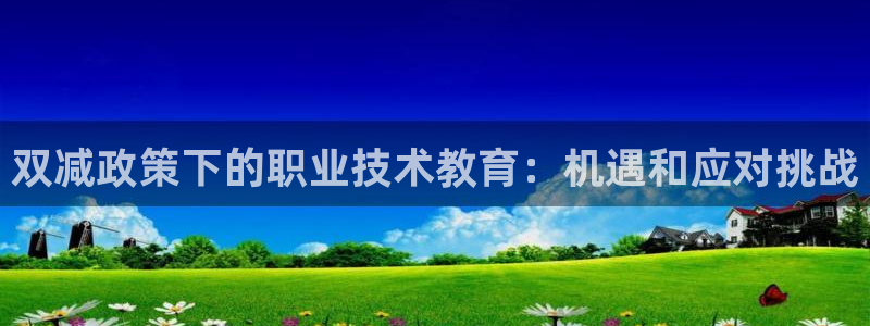 九游会ag真人官网|双减政策下的职业技术教育：机遇和应对挑战