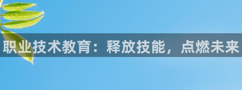 j9官网登录入口|职业技术教育：释放技能，点燃未来